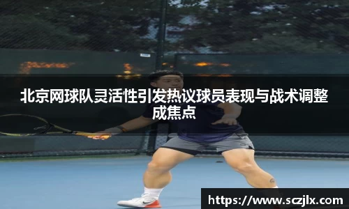 北京网球队灵活性引发热议球员表现与战术调整成焦点